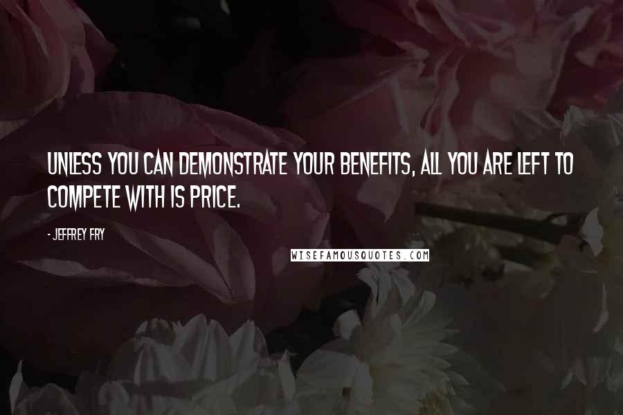Jeffrey Fry Quotes: Unless you can demonstrate your benefits, all you are left to compete with is price.