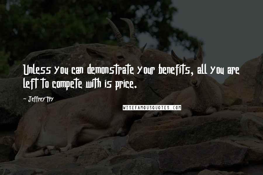 Jeffrey Fry Quotes: Unless you can demonstrate your benefits, all you are left to compete with is price.