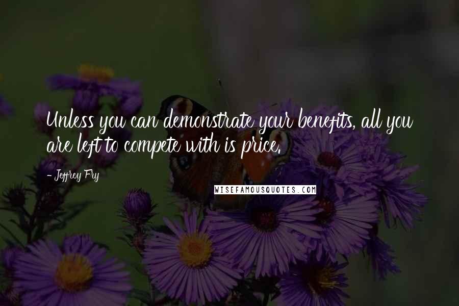 Jeffrey Fry Quotes: Unless you can demonstrate your benefits, all you are left to compete with is price.