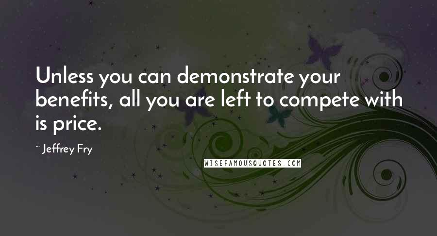 Jeffrey Fry Quotes: Unless you can demonstrate your benefits, all you are left to compete with is price.