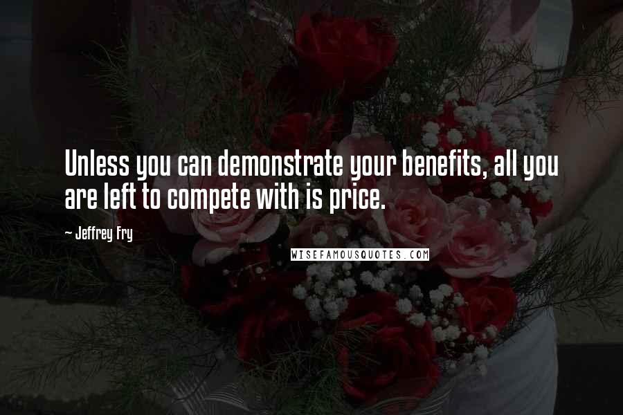 Jeffrey Fry Quotes: Unless you can demonstrate your benefits, all you are left to compete with is price.
