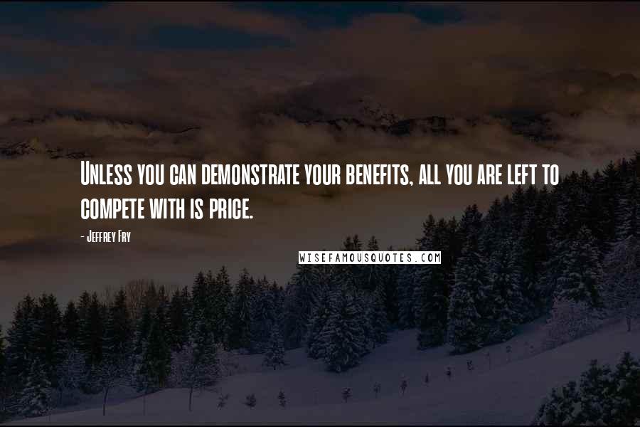 Jeffrey Fry Quotes: Unless you can demonstrate your benefits, all you are left to compete with is price.