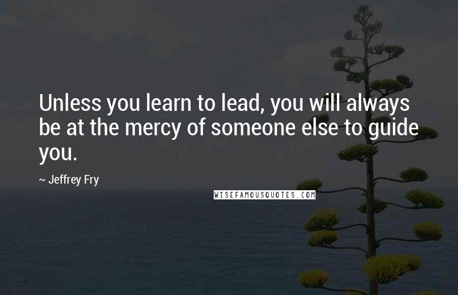 Jeffrey Fry Quotes: Unless you learn to lead, you will always be at the mercy of someone else to guide you.