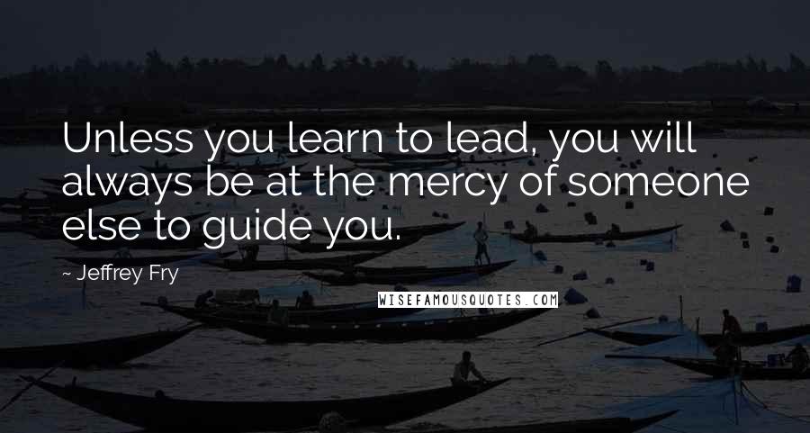 Jeffrey Fry Quotes: Unless you learn to lead, you will always be at the mercy of someone else to guide you.