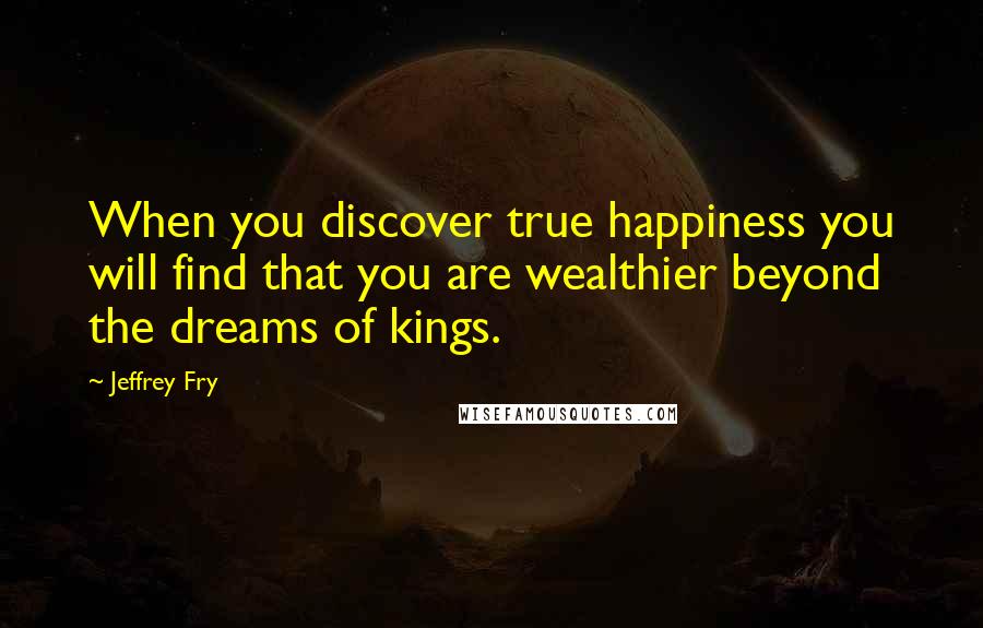 Jeffrey Fry Quotes: When you discover true happiness you will find that you are wealthier beyond the dreams of kings.
