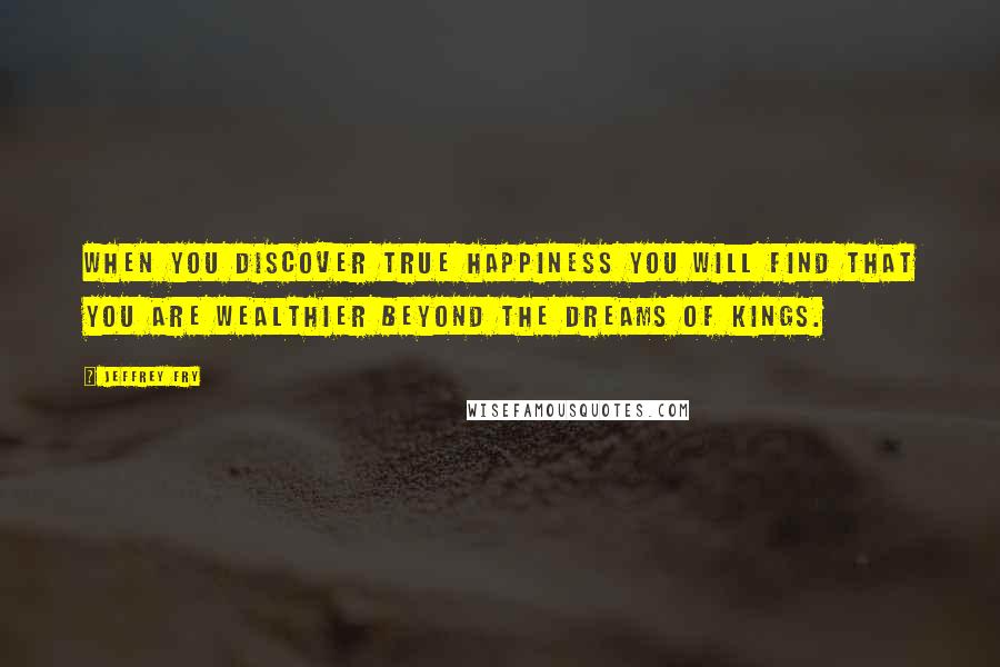 Jeffrey Fry Quotes: When you discover true happiness you will find that you are wealthier beyond the dreams of kings.