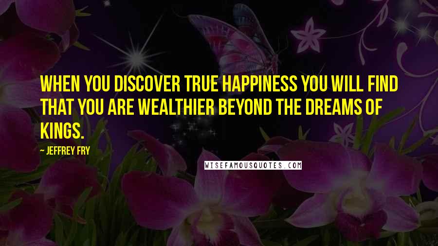 Jeffrey Fry Quotes: When you discover true happiness you will find that you are wealthier beyond the dreams of kings.