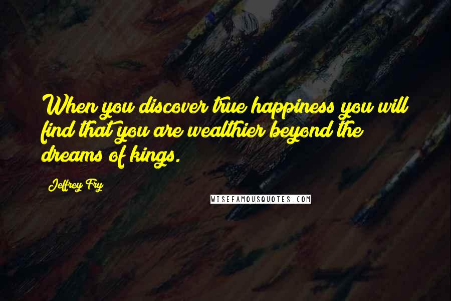 Jeffrey Fry Quotes: When you discover true happiness you will find that you are wealthier beyond the dreams of kings.