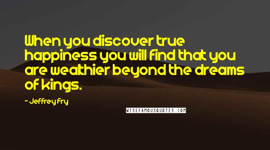 Jeffrey Fry Quotes: When you discover true happiness you will find that you are wealthier beyond the dreams of kings.