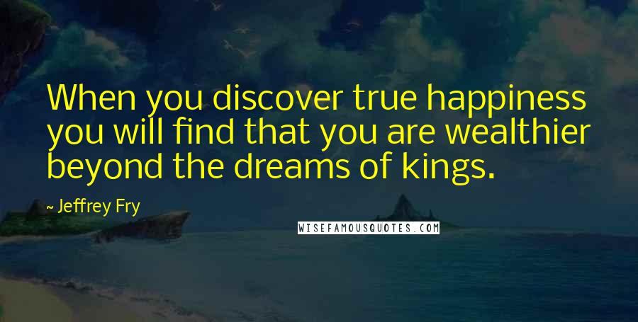 Jeffrey Fry Quotes: When you discover true happiness you will find that you are wealthier beyond the dreams of kings.