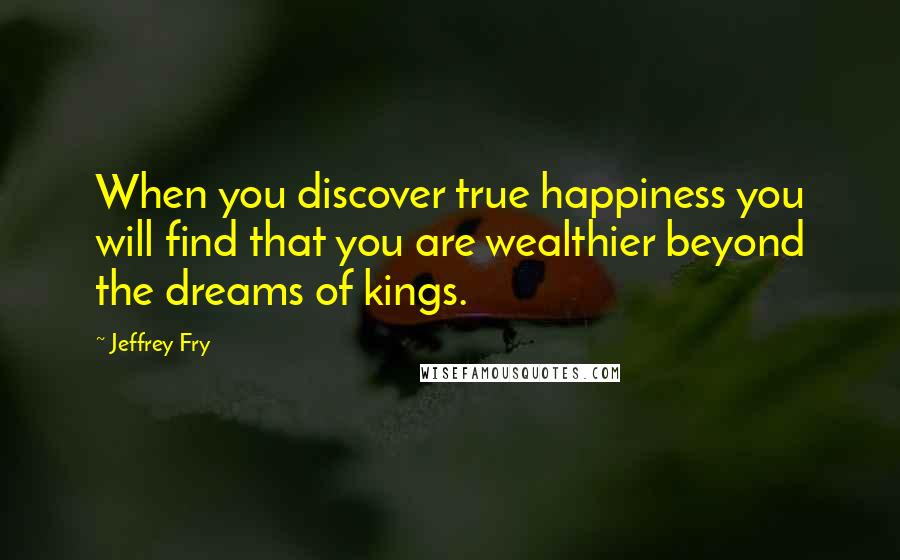 Jeffrey Fry Quotes: When you discover true happiness you will find that you are wealthier beyond the dreams of kings.