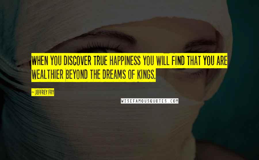 Jeffrey Fry Quotes: When you discover true happiness you will find that you are wealthier beyond the dreams of kings.