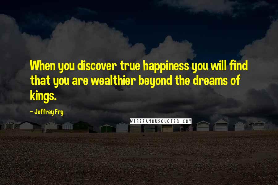 Jeffrey Fry Quotes: When you discover true happiness you will find that you are wealthier beyond the dreams of kings.