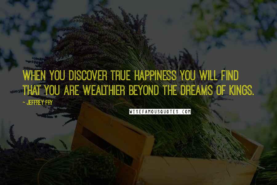 Jeffrey Fry Quotes: When you discover true happiness you will find that you are wealthier beyond the dreams of kings.