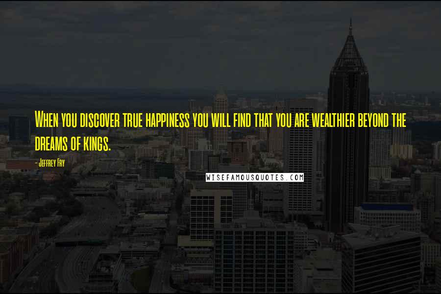 Jeffrey Fry Quotes: When you discover true happiness you will find that you are wealthier beyond the dreams of kings.