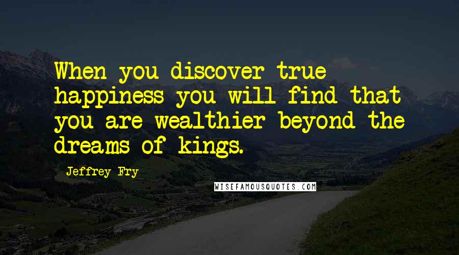 Jeffrey Fry Quotes: When you discover true happiness you will find that you are wealthier beyond the dreams of kings.