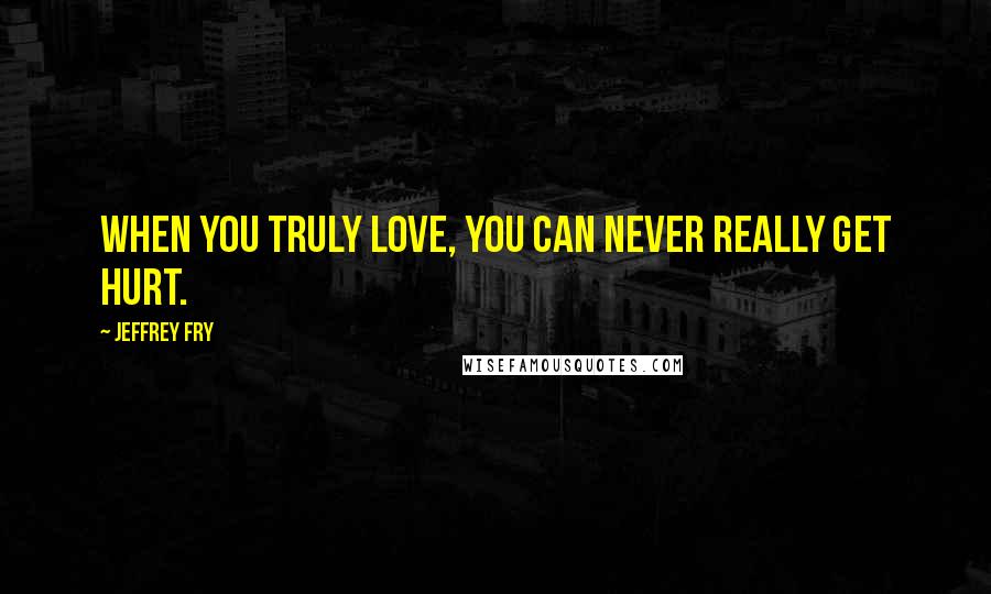 Jeffrey Fry Quotes: When you truly love, you can never really get hurt.