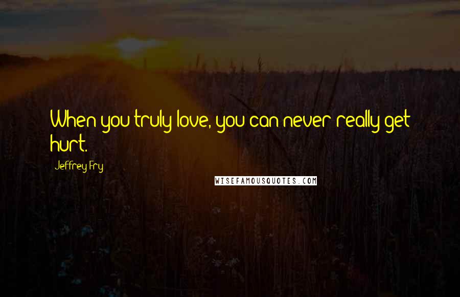 Jeffrey Fry Quotes: When you truly love, you can never really get hurt.