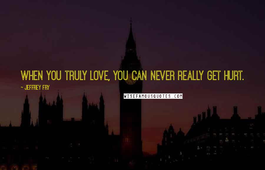 Jeffrey Fry Quotes: When you truly love, you can never really get hurt.