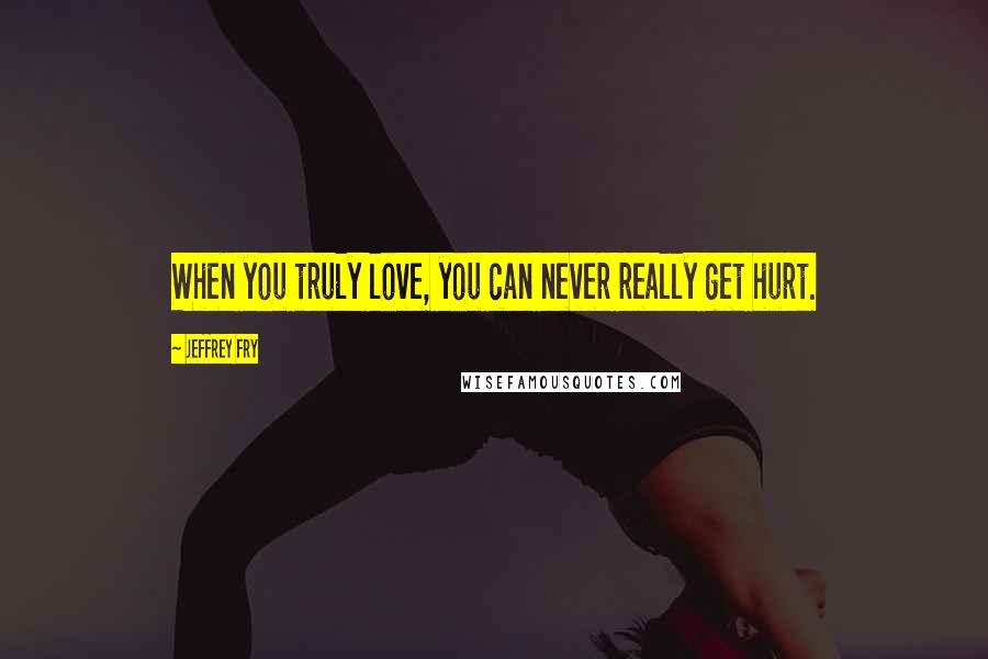 Jeffrey Fry Quotes: When you truly love, you can never really get hurt.