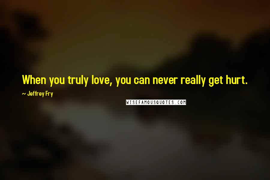 Jeffrey Fry Quotes: When you truly love, you can never really get hurt.