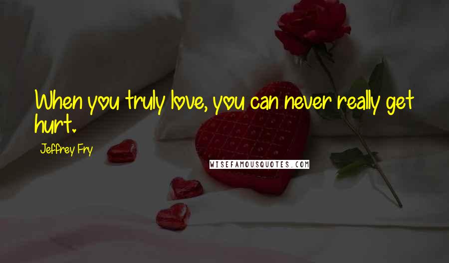 Jeffrey Fry Quotes: When you truly love, you can never really get hurt.