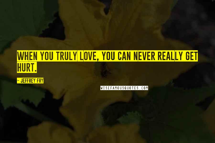 Jeffrey Fry Quotes: When you truly love, you can never really get hurt.