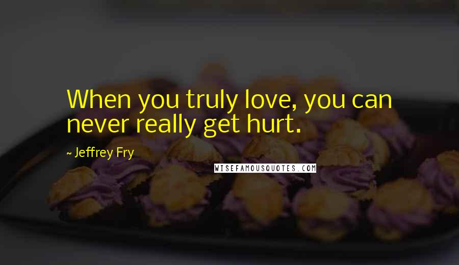 Jeffrey Fry Quotes: When you truly love, you can never really get hurt.