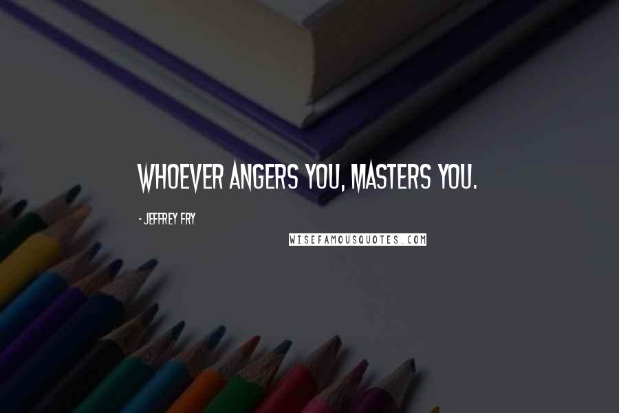 Jeffrey Fry Quotes: Whoever angers you, masters you.