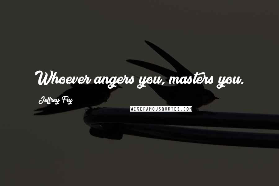 Jeffrey Fry Quotes: Whoever angers you, masters you.