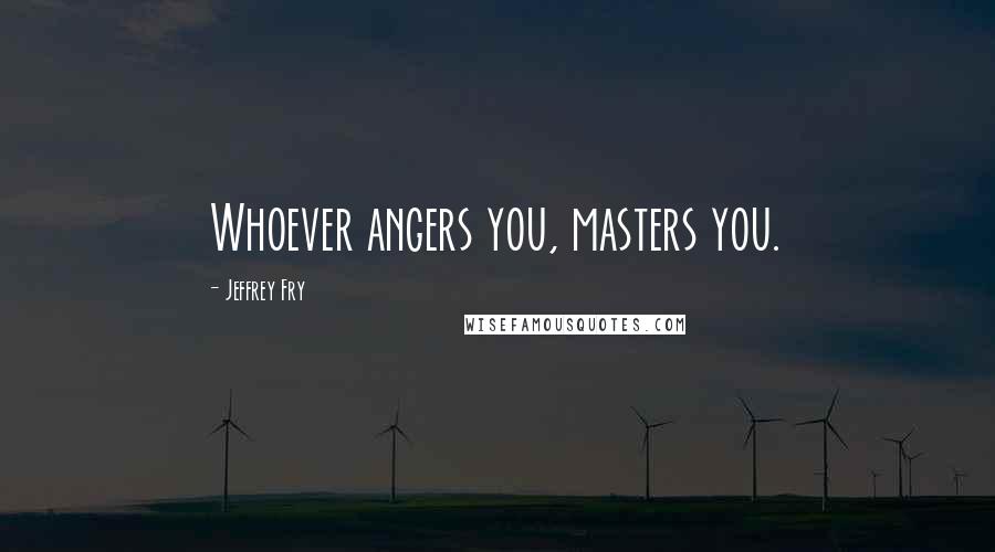 Jeffrey Fry Quotes: Whoever angers you, masters you.