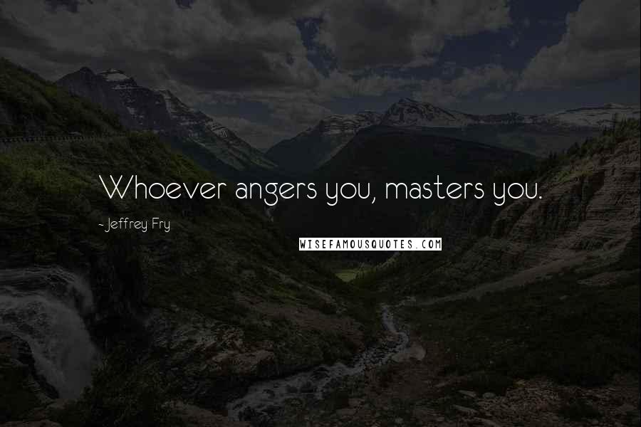 Jeffrey Fry Quotes: Whoever angers you, masters you.