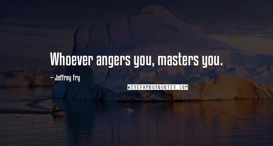 Jeffrey Fry Quotes: Whoever angers you, masters you.