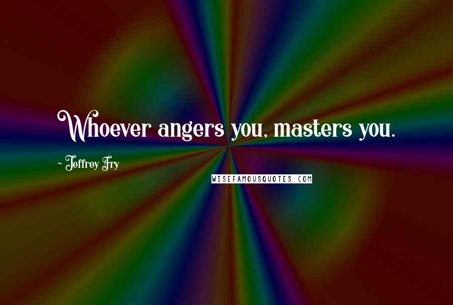 Jeffrey Fry Quotes: Whoever angers you, masters you.