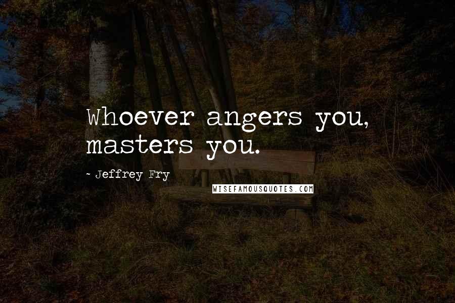 Jeffrey Fry Quotes: Whoever angers you, masters you.