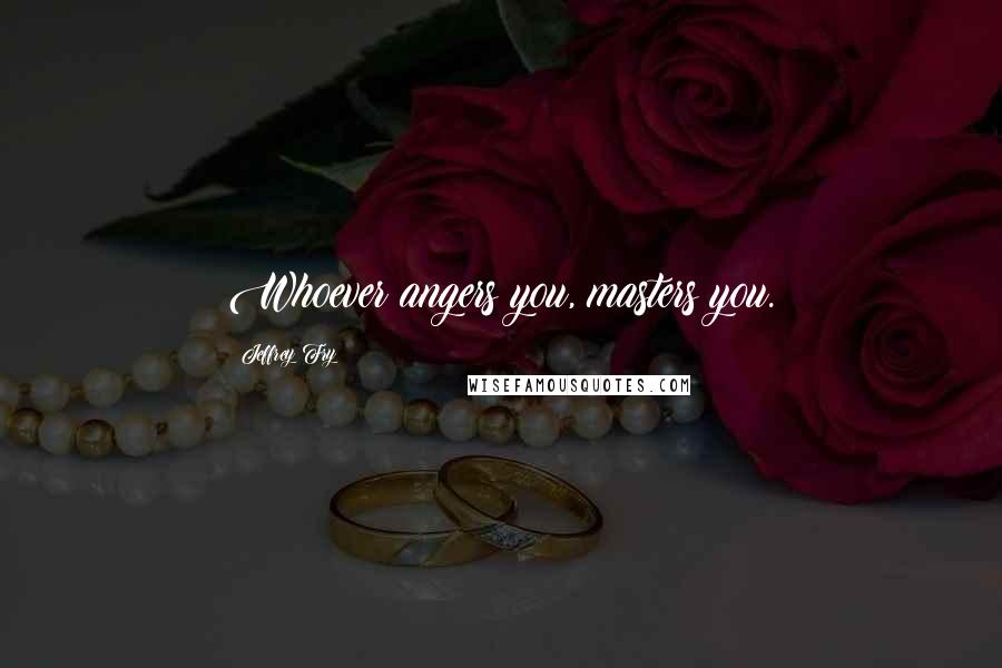 Jeffrey Fry Quotes: Whoever angers you, masters you.