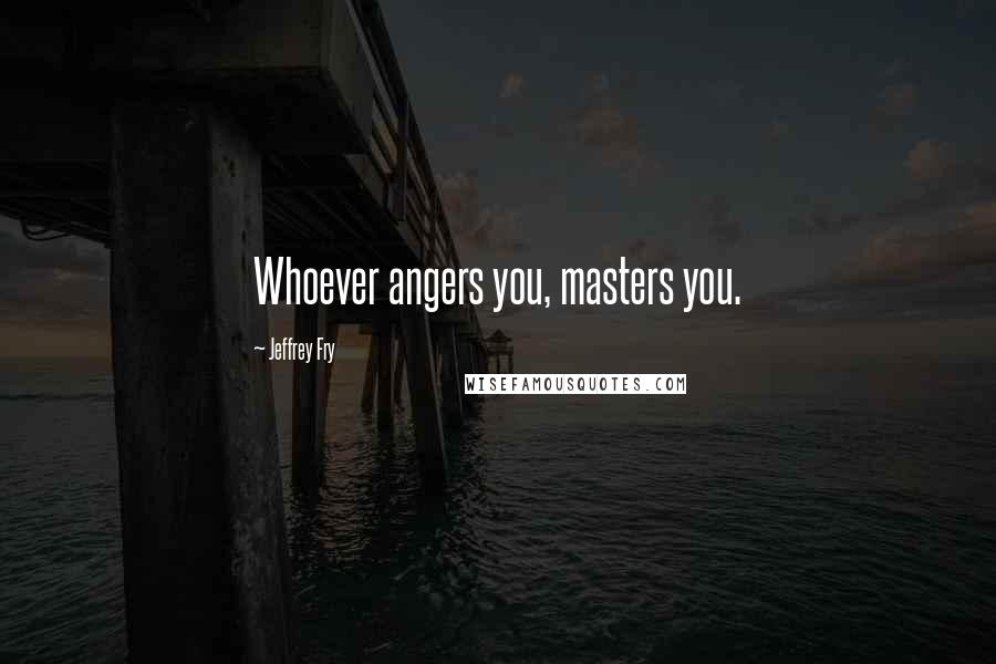 Jeffrey Fry Quotes: Whoever angers you, masters you.