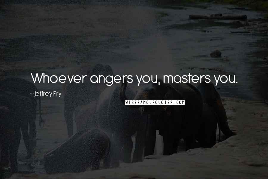 Jeffrey Fry Quotes: Whoever angers you, masters you.