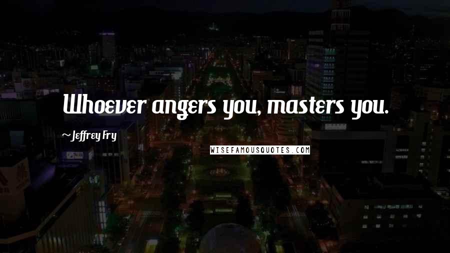 Jeffrey Fry Quotes: Whoever angers you, masters you.