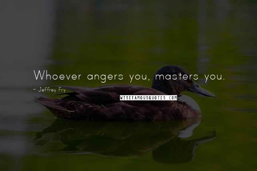 Jeffrey Fry Quotes: Whoever angers you, masters you.