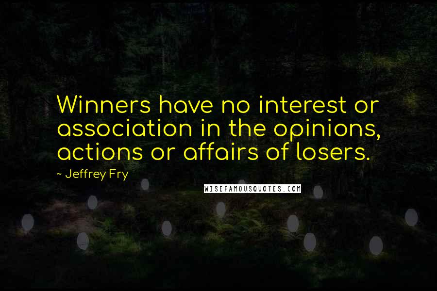 Jeffrey Fry Quotes: Winners have no interest or association in the opinions, actions or affairs of losers.