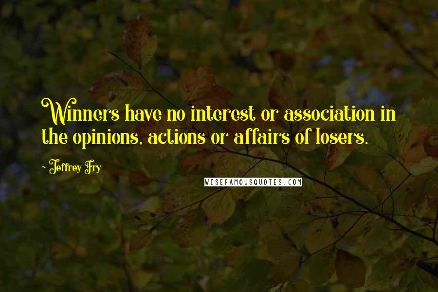 Jeffrey Fry Quotes: Winners have no interest or association in the opinions, actions or affairs of losers.