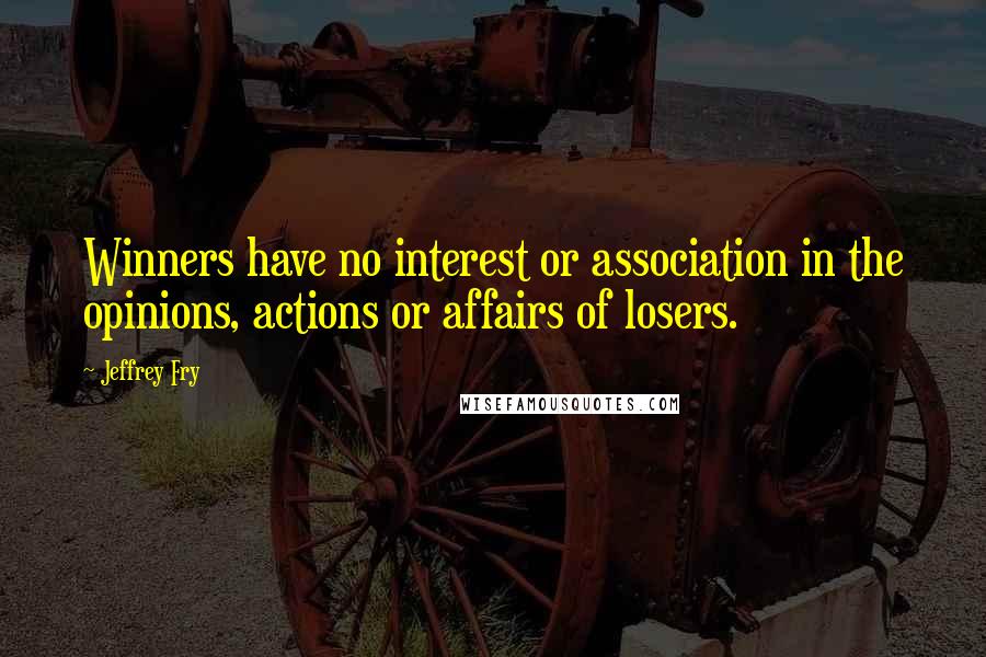 Jeffrey Fry Quotes: Winners have no interest or association in the opinions, actions or affairs of losers.