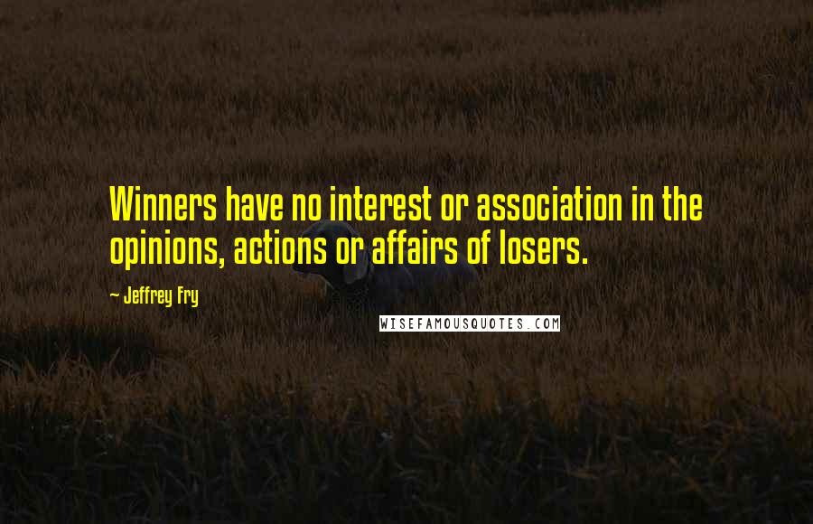 Jeffrey Fry Quotes: Winners have no interest or association in the opinions, actions or affairs of losers.