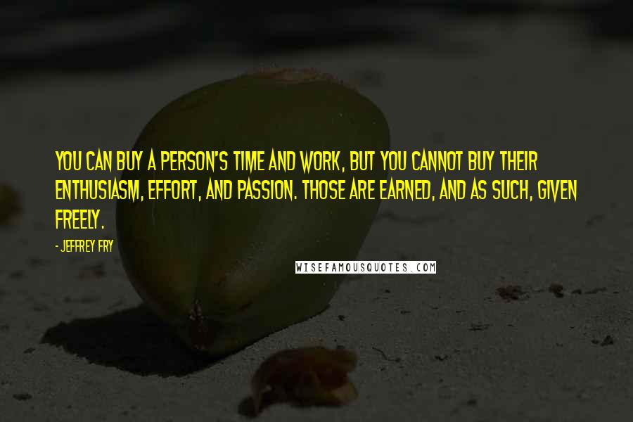 Jeffrey Fry Quotes: You can buy a person's time and work, but you cannot buy their enthusiasm, effort, and passion. Those are earned, and as such, given freely.