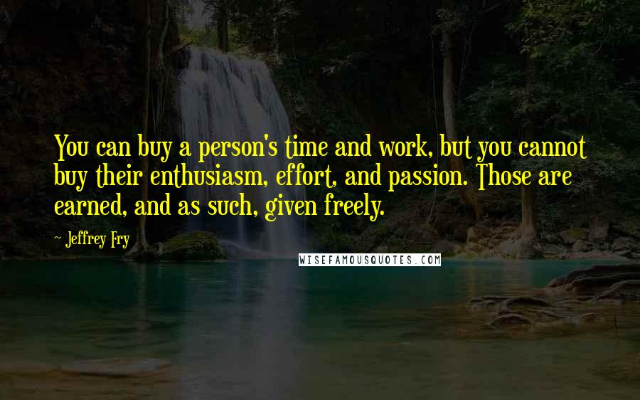 Jeffrey Fry Quotes: You can buy a person's time and work, but you cannot buy their enthusiasm, effort, and passion. Those are earned, and as such, given freely.