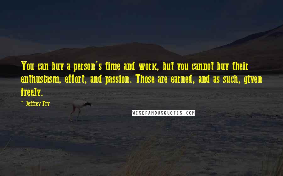 Jeffrey Fry Quotes: You can buy a person's time and work, but you cannot buy their enthusiasm, effort, and passion. Those are earned, and as such, given freely.