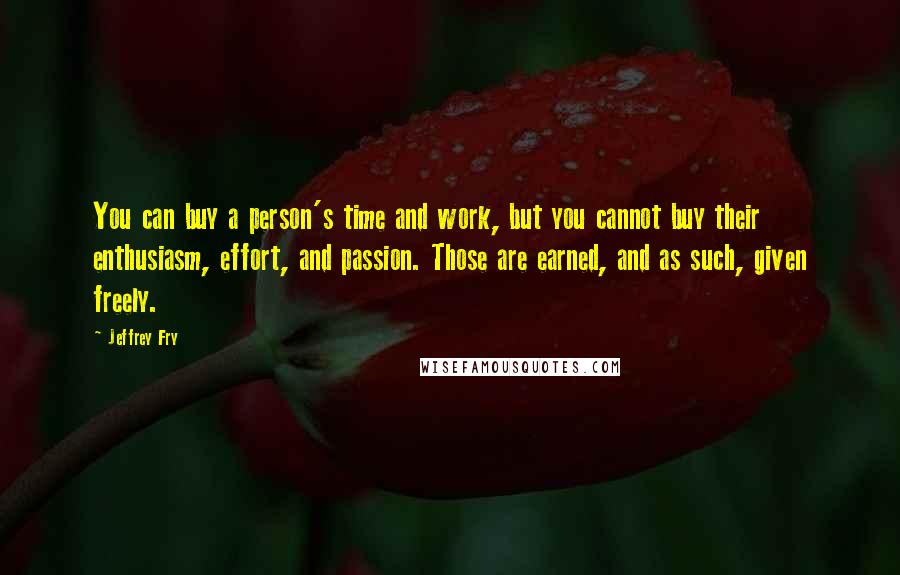 Jeffrey Fry Quotes: You can buy a person's time and work, but you cannot buy their enthusiasm, effort, and passion. Those are earned, and as such, given freely.