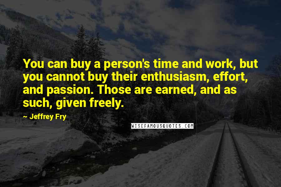 Jeffrey Fry Quotes: You can buy a person's time and work, but you cannot buy their enthusiasm, effort, and passion. Those are earned, and as such, given freely.