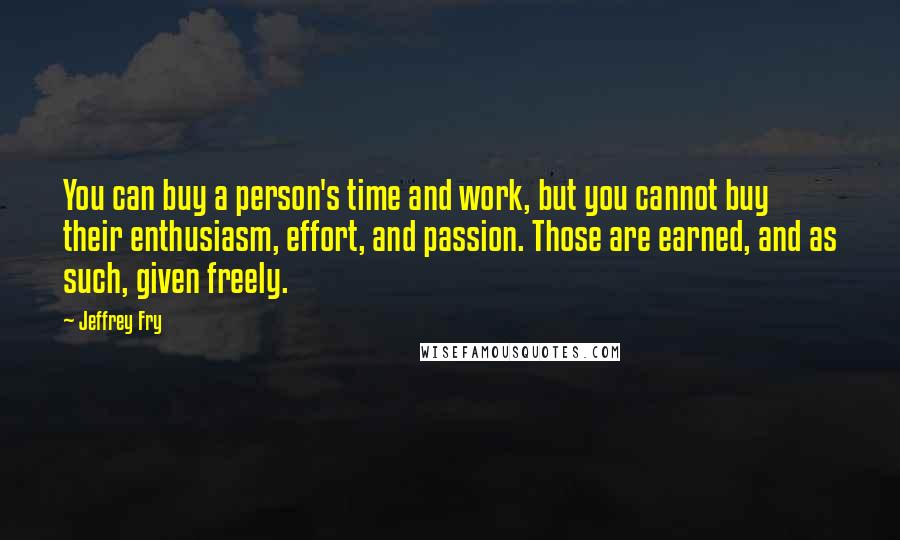 Jeffrey Fry Quotes: You can buy a person's time and work, but you cannot buy their enthusiasm, effort, and passion. Those are earned, and as such, given freely.